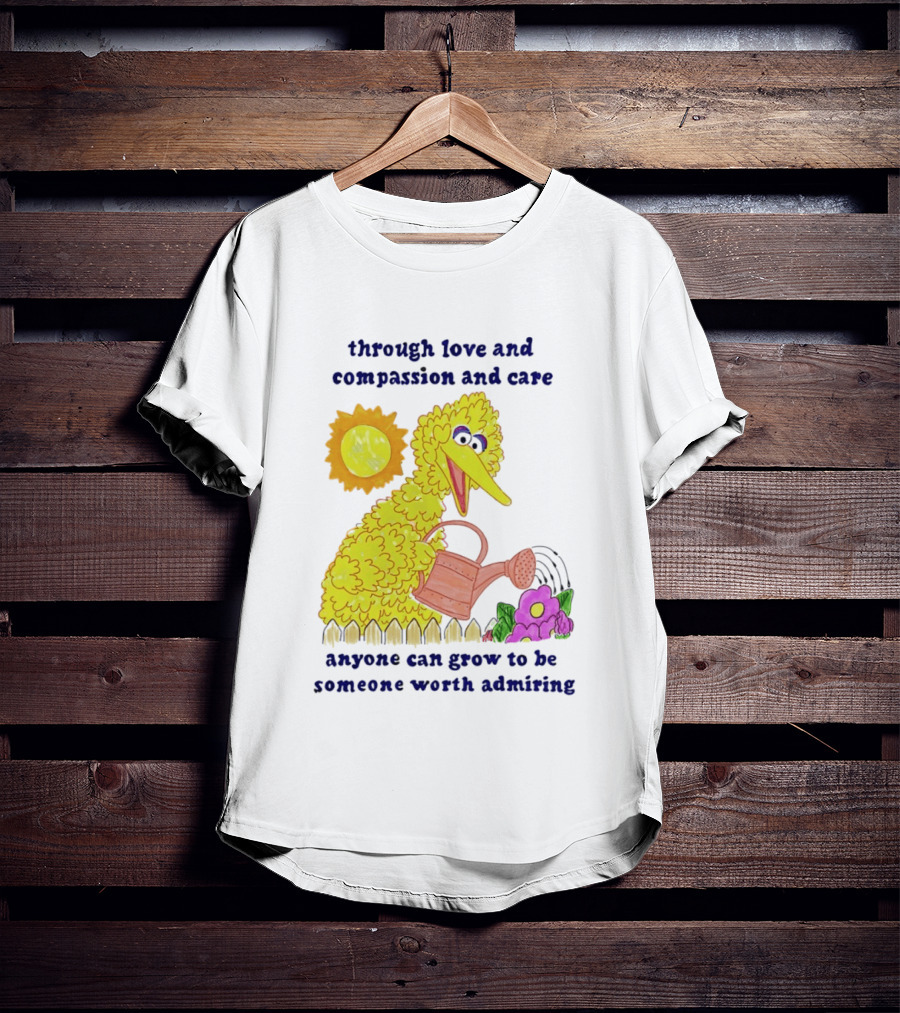 Big Bird Through Love And Compassion And Care Anyone Can Grow To Be Someone Worth Admiring T-Shirt