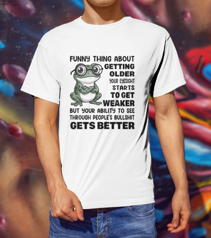 Funny Thing About Getting Older Your Eyesight Starts To Get Weaker But Your Ability To See Through People's Bullshit Gets Better Frog T-Shirt