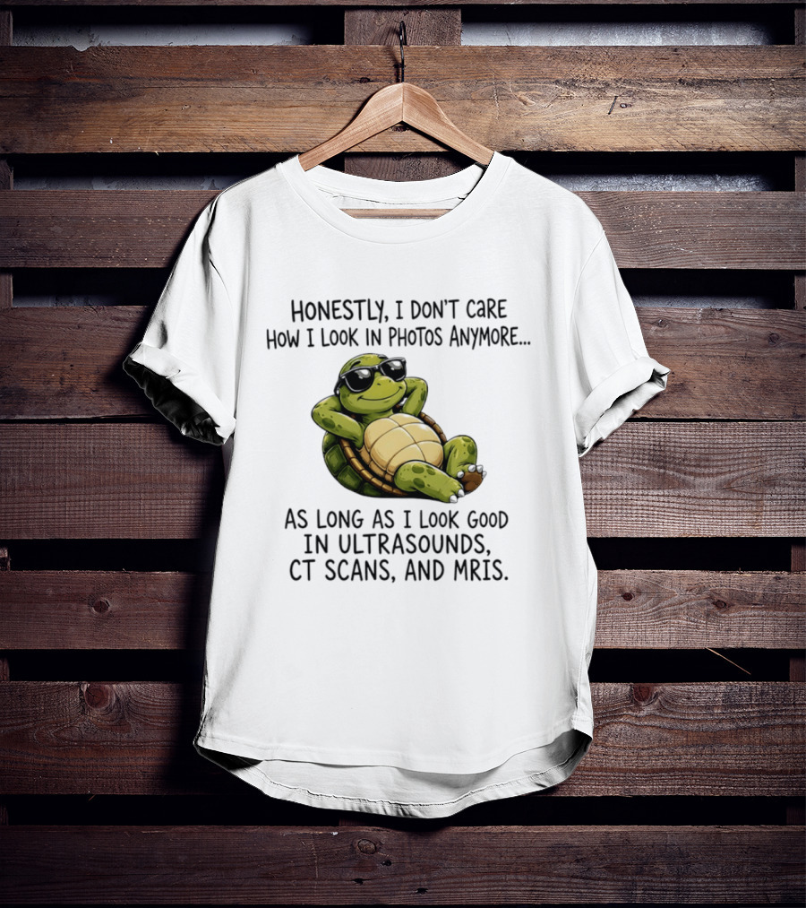 Honestly I Don't Care How I Look In Photos Anymore As Long As I Look Good In Ultrasounds CT Scans MRIs Turtle T-Shirt