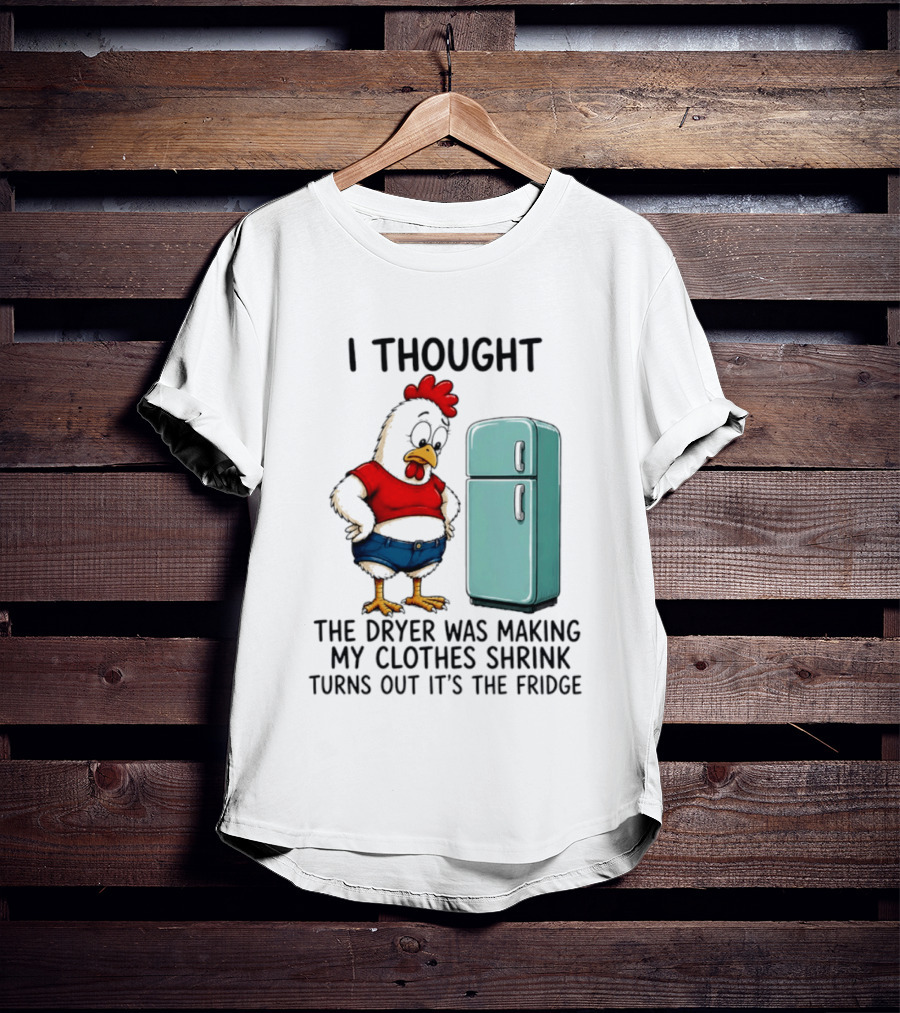 I Thought The Dryer Was Making My Clothes Shrink Turns Out It's The Fridge Chicken And Refrigerator T-Shirt