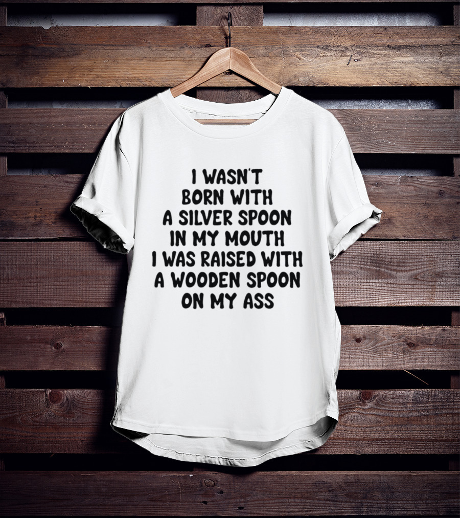 I Wasn't Born With A Silver Spoon Raised With A Wooden Spoon On My Ass T-Shirt