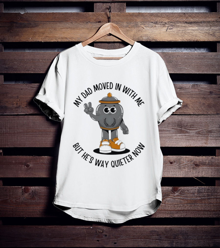 My Dad Moved In With Me But He's Way Quieter Now Funny Quote With Cute Trashcan T-Shirt