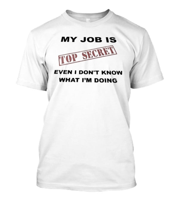 My Job Is Top Secret Even I Don't Know What I'm Doing T-Shirt