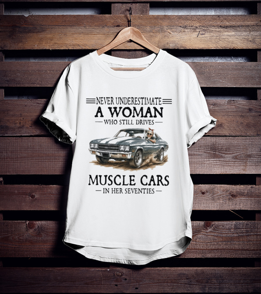 Never Underestimate A Woman Who Still Drives Muscle Cars In Her Seventies T-Shirt