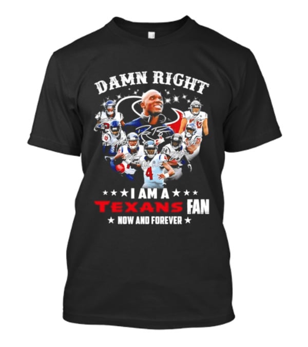 Damn Right I Am A Texans Fan Now And Forever T-Shirt