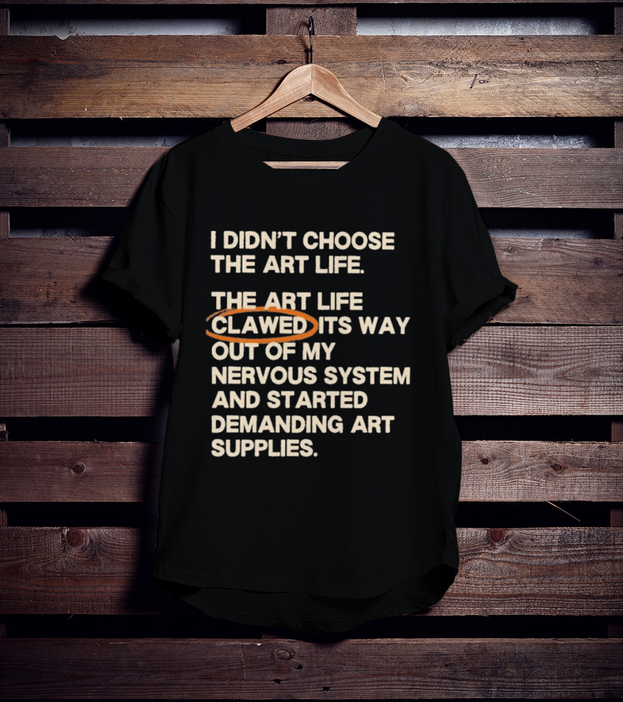 I Didn't Choose The Art Life Clawed Its Way Out Of My Nervous System And Started Demanding Art Supplies T-Shirt