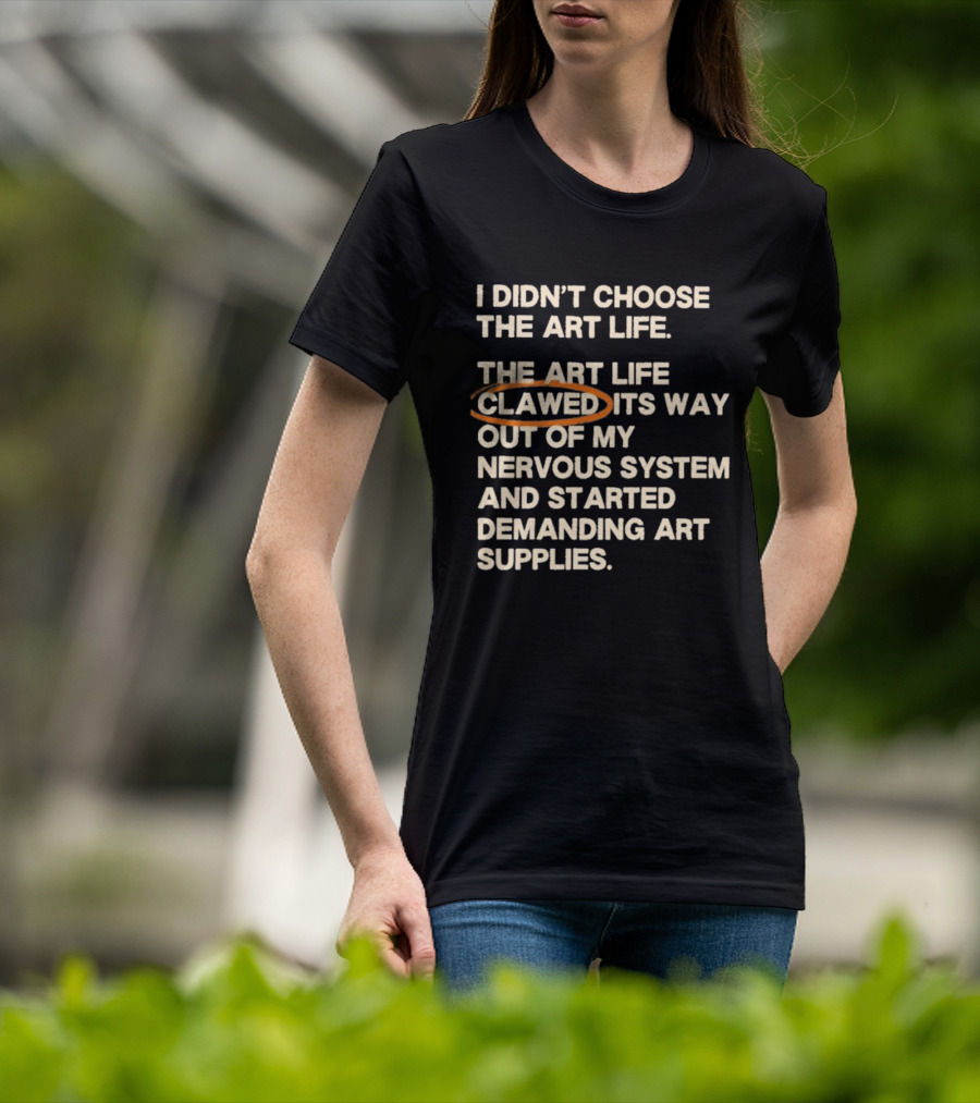 I Didn't Choose The Art Life Clawed Its Way Out Of My Nervous System And Started Demanding Art Supplies T-Shirt