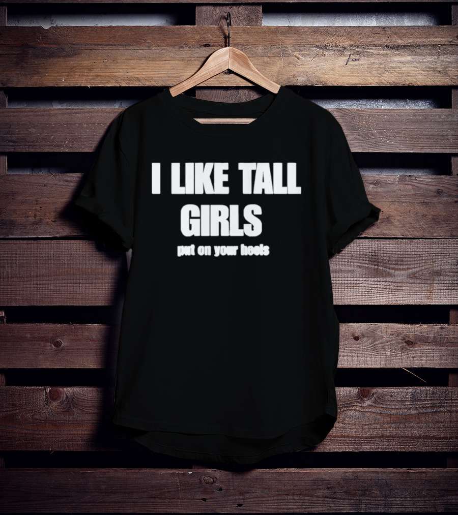 I Like Tall Girls Put On Your Heels T-Shirt