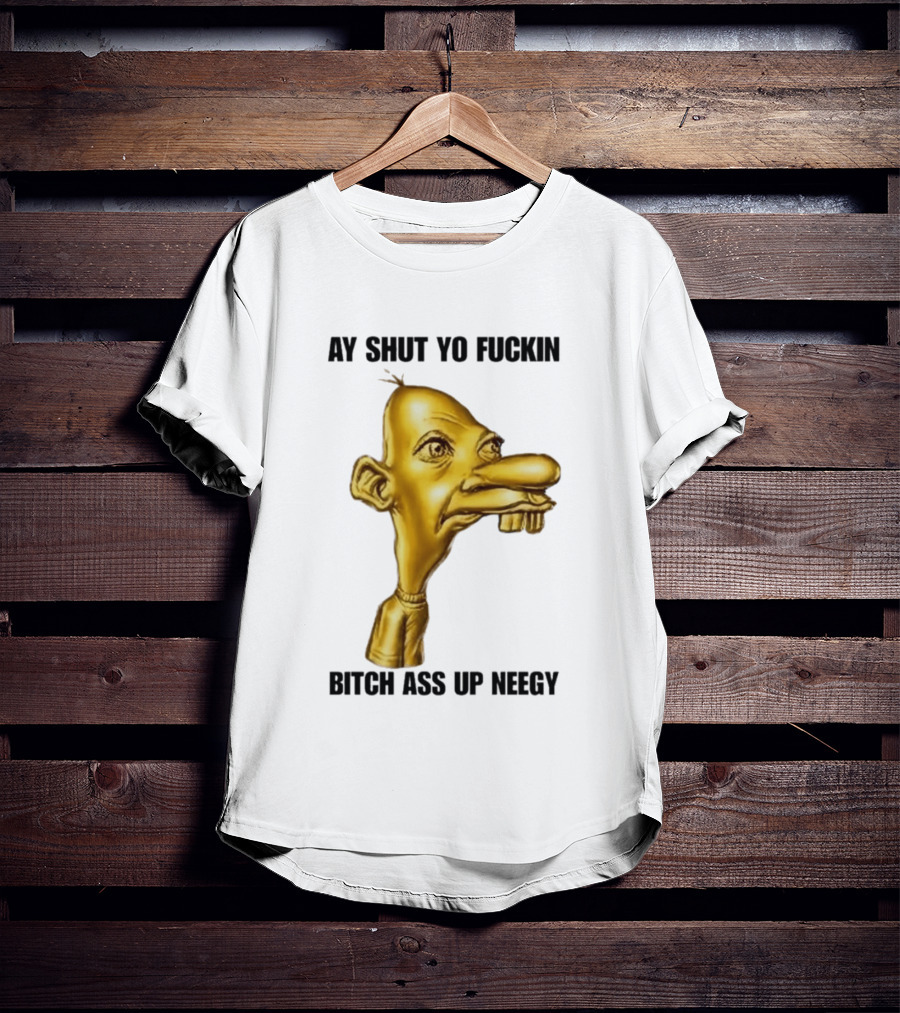 Neegy Ay Shut Yo Fuckin Bitch Ass Up T-Shirt