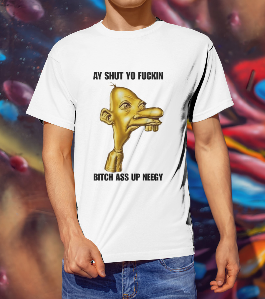 Neegy Ay Shut Yo Fuckin Bitch Ass Up T-Shirt