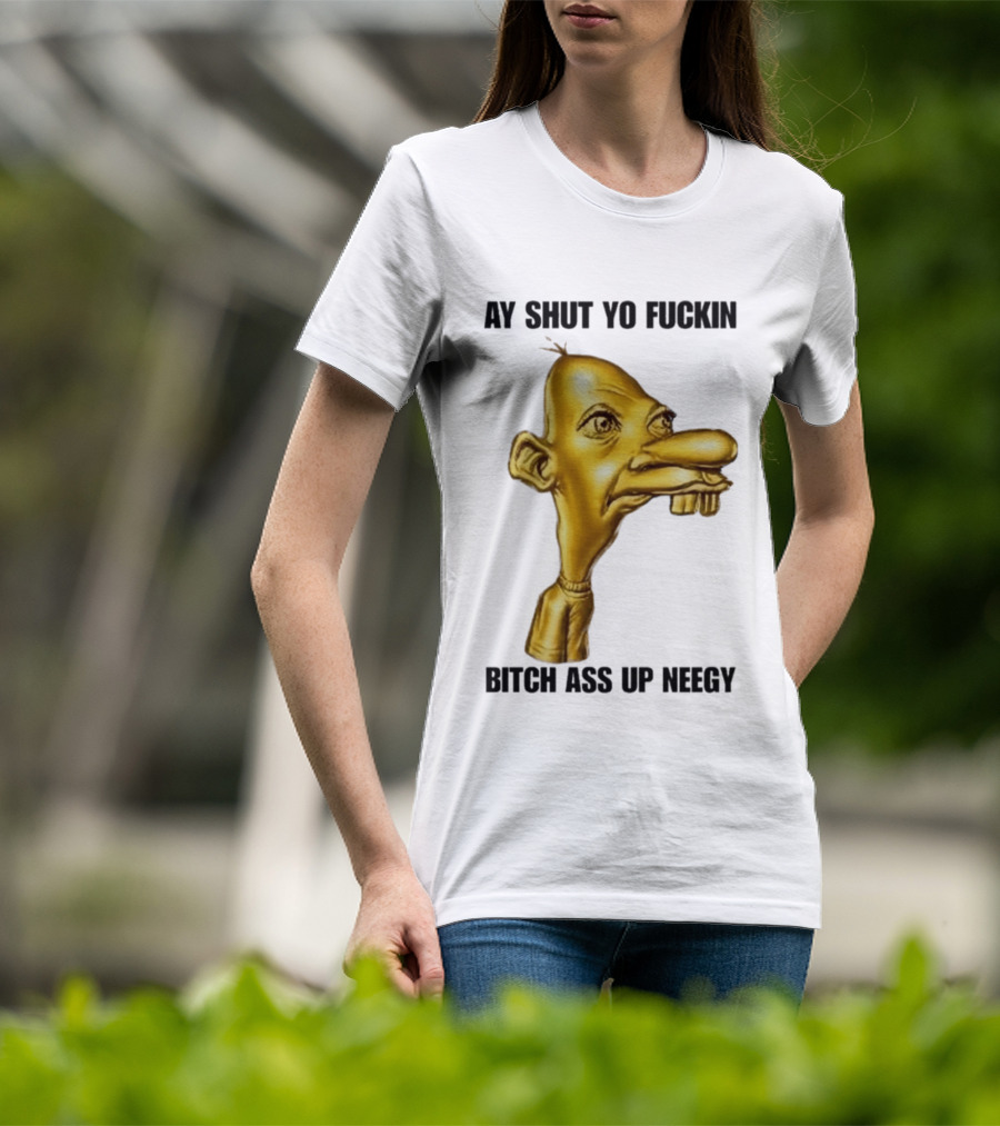 Neegy Ay Shut Yo Fuckin Bitch Ass Up T-Shirt