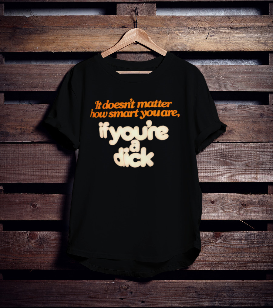 It Doesn't Matter How Smart You Are If You're A Dick T-Shirt