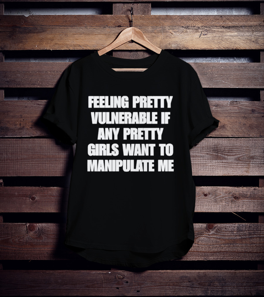 Feeling Pretty Vulnerable If Any Pretty Girls Want To Manipulate Me T-Shirt