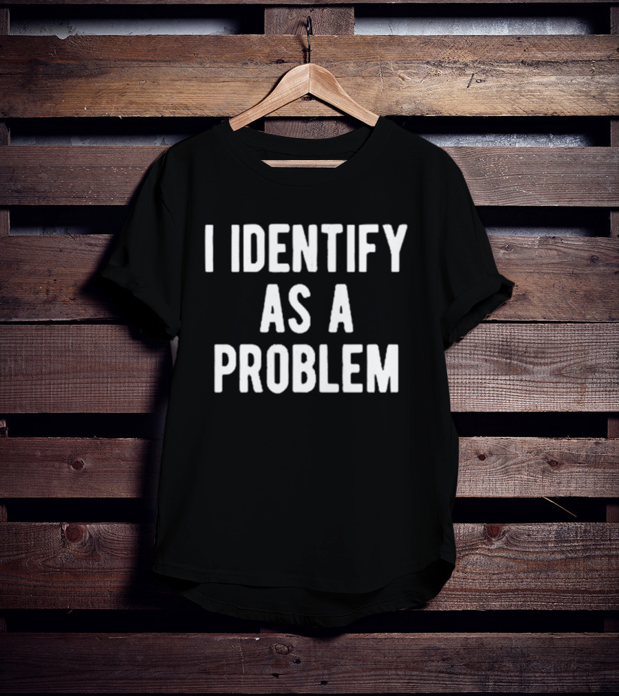 I Identify As A Problem T-Shirt