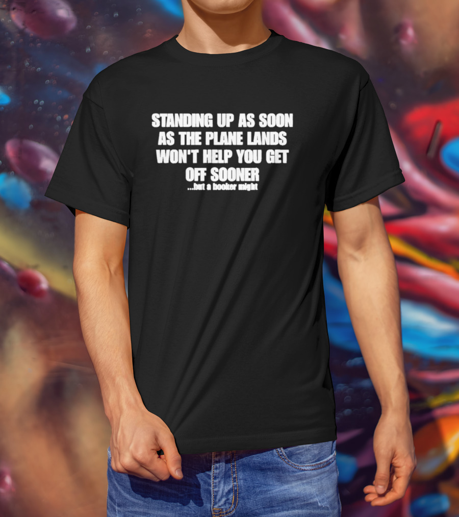 Standing Up As Soon As The Plane Lands Won't Help You Get Off Sooner But A Hooker Might T-Shirt