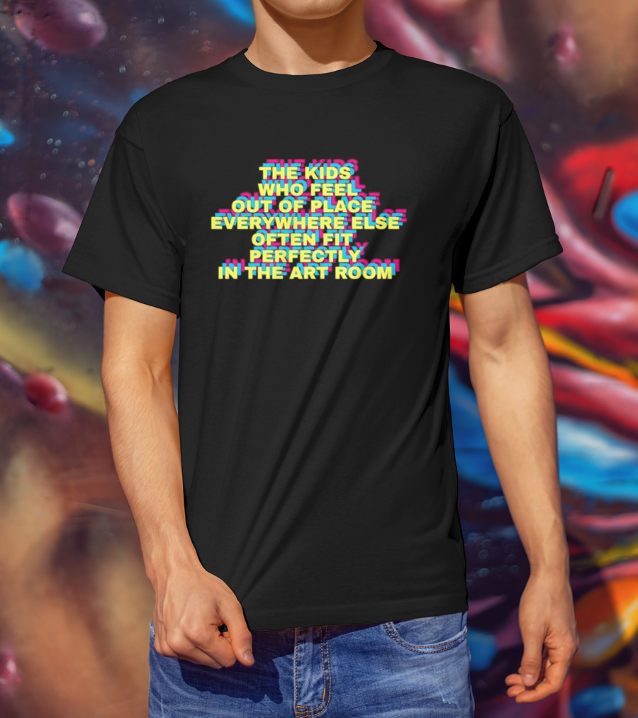 The Kids Who Feel Out Of Place Everywhere Else Often Fit Perfectly In The Art Room T-Shirt
