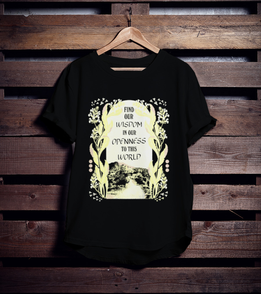 Our Wisdom In Openness To This World With Unique Floral Framing T-Shirt