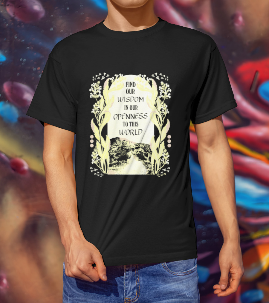 Our Wisdom In Openness To This World With Unique Floral Framing T-Shirt