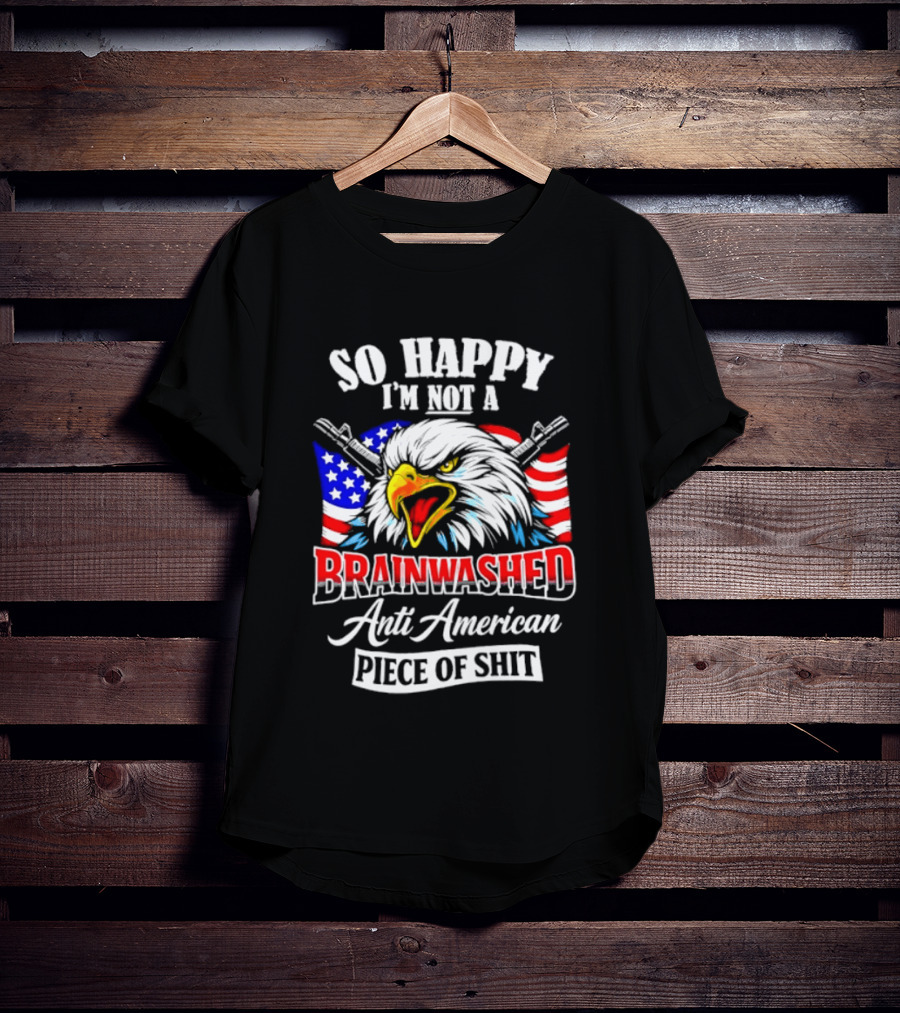 So Happy I'm Not A Brainwashed Anti American Piece Of Shit Eagle Flag Guns T-Shirt