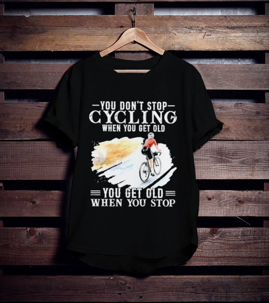 You Don't Stop Cycling When You Get Old You Get Old When You Stop T-Shirt