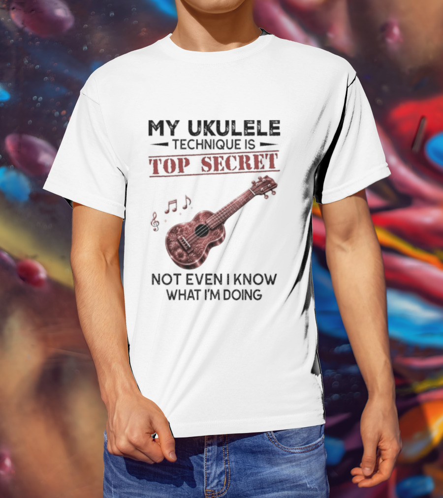 My Ukulele Technique Is Top Secret Not Even I Know What I'm Doing Ukulele T-Shirt
