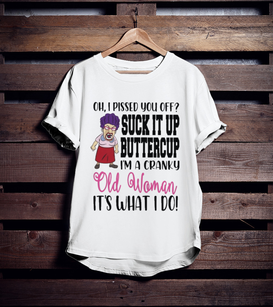 Oh I Pissed You Off Suck It Up Buttercup Cranky Old Woman It's What I Do T-Shirt