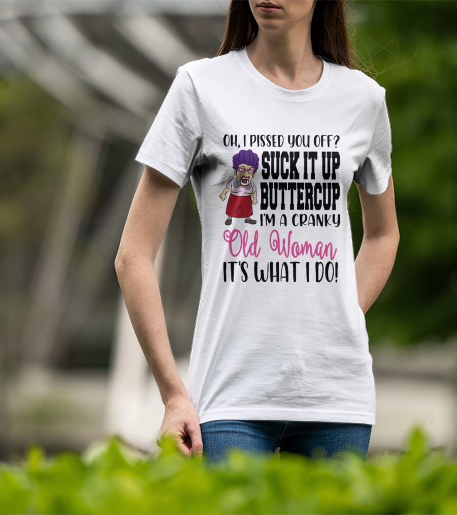 Oh I Pissed You Off Suck It Up Buttercup Cranky Old Woman It's What I Do T-Shirt