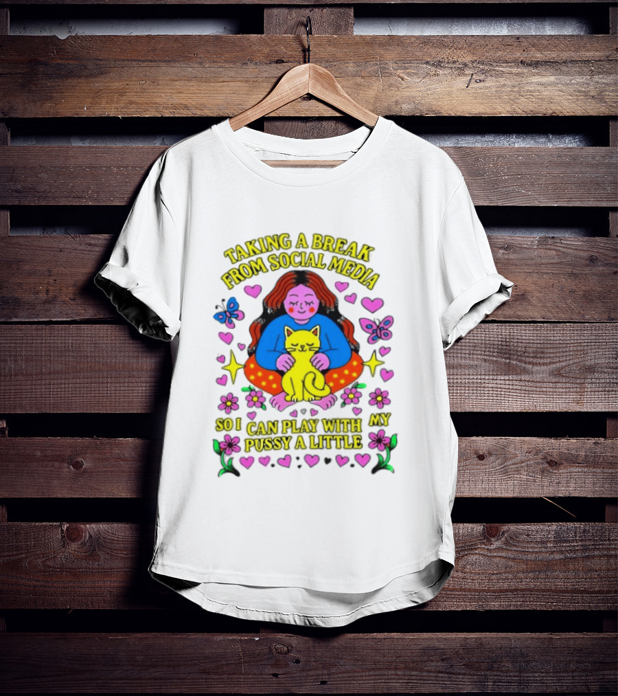 Taking A Break From Social Media So I Can Play With My Pussy A Little Hearts Flowers Butterfly Woman Cat T-Shirt
