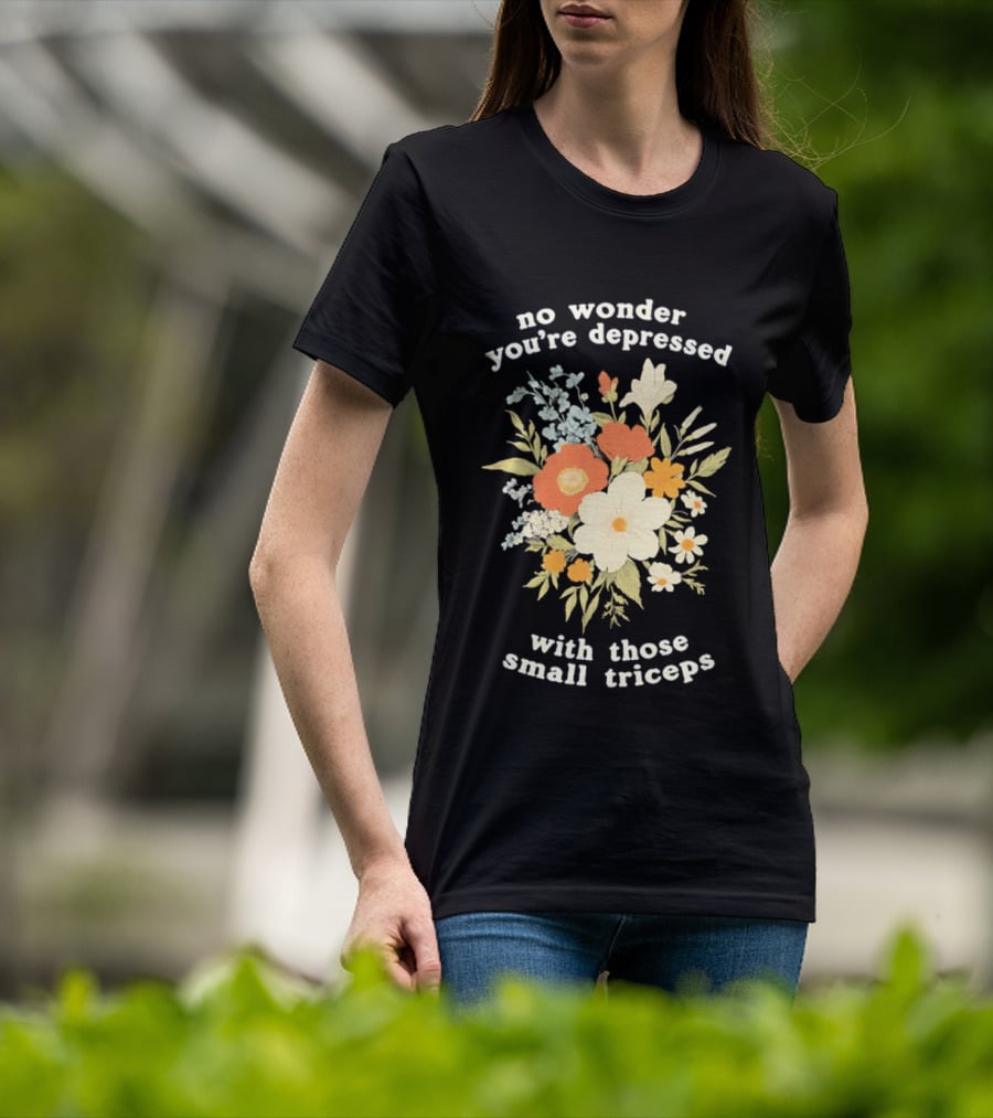 No Wonder You're Depressed With Those Small Triceps Floral Arrangement T-Shirt