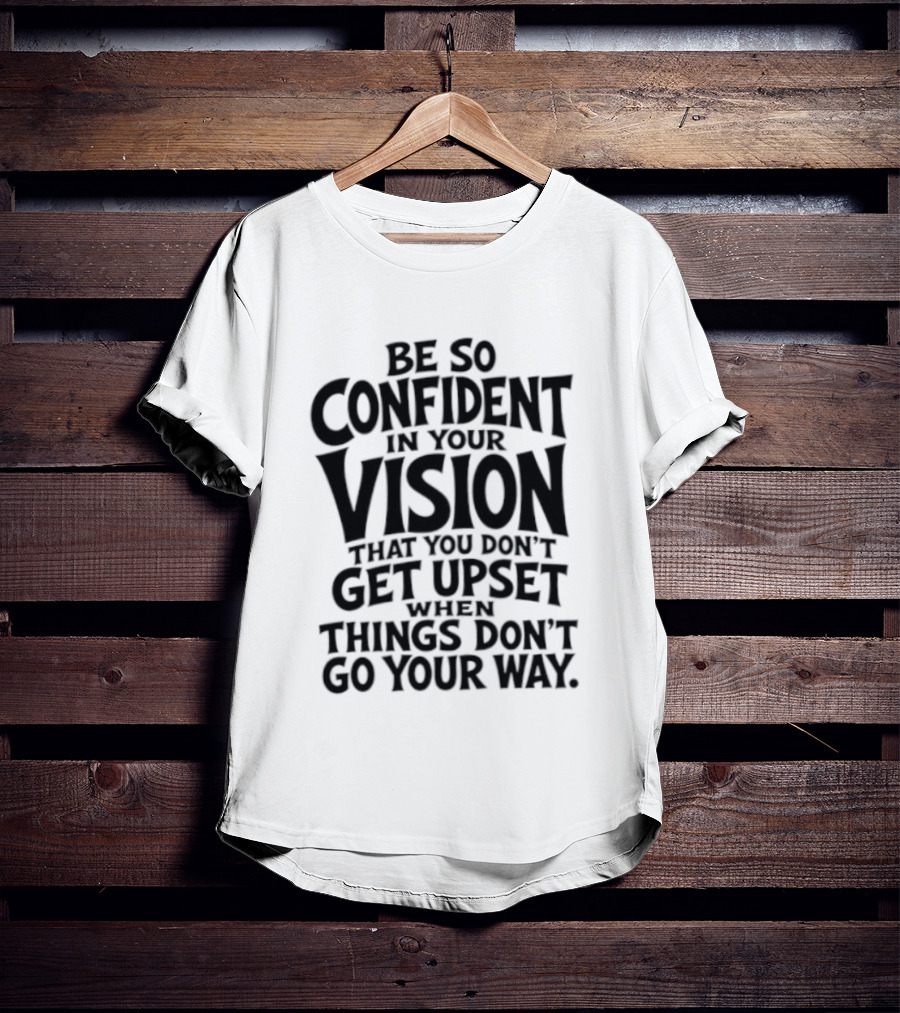 Be So Confident In Your Vision That You Don't Get Upset When Things Don't Go Your Way T-Shirt