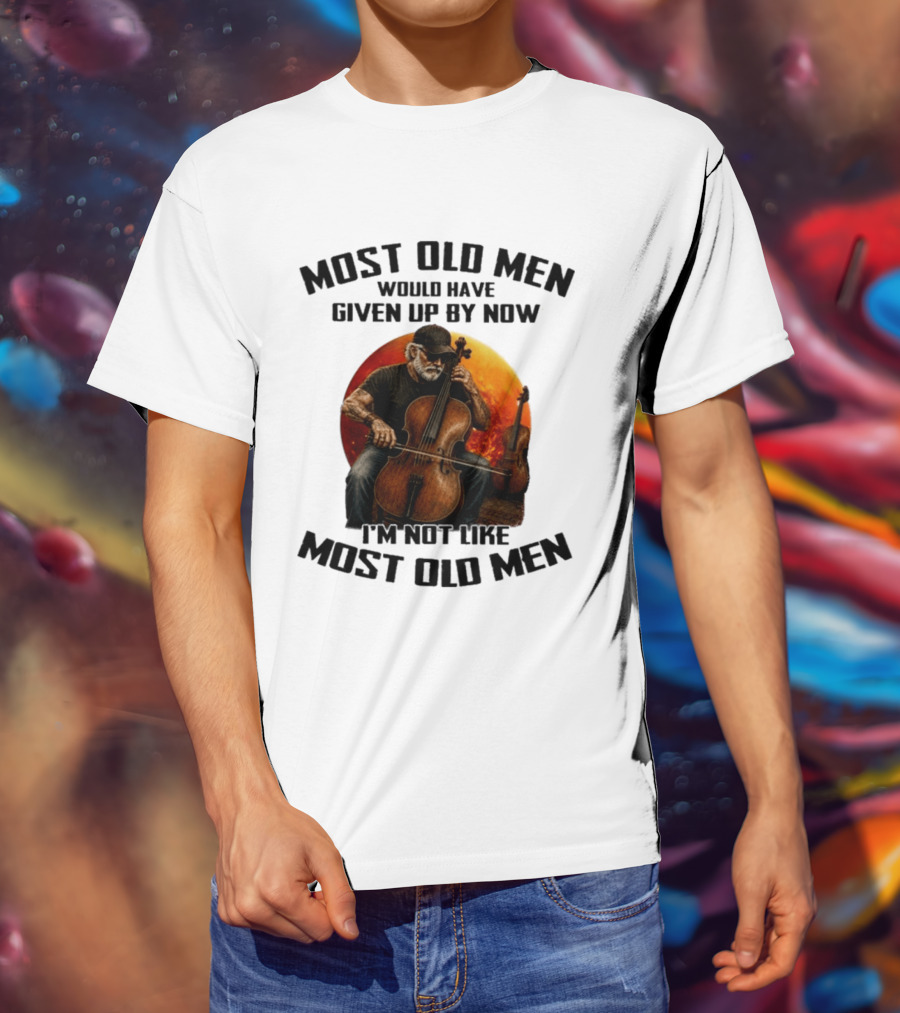Most Old Men Would Have Given Up By Now I'm Not Like Most Old Men Cello T-Shirt