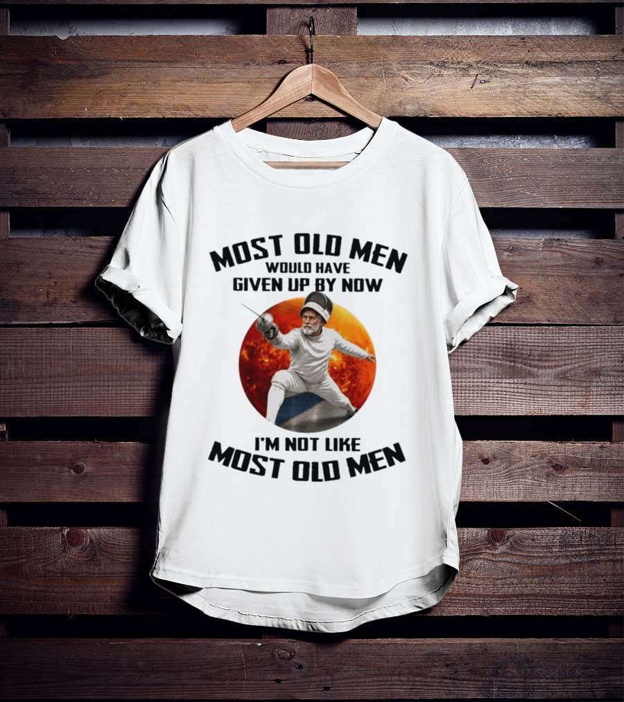 Fencing Most Old Men Would Have Given Up By Now I'm Not Like Most Old Men T-Shirt