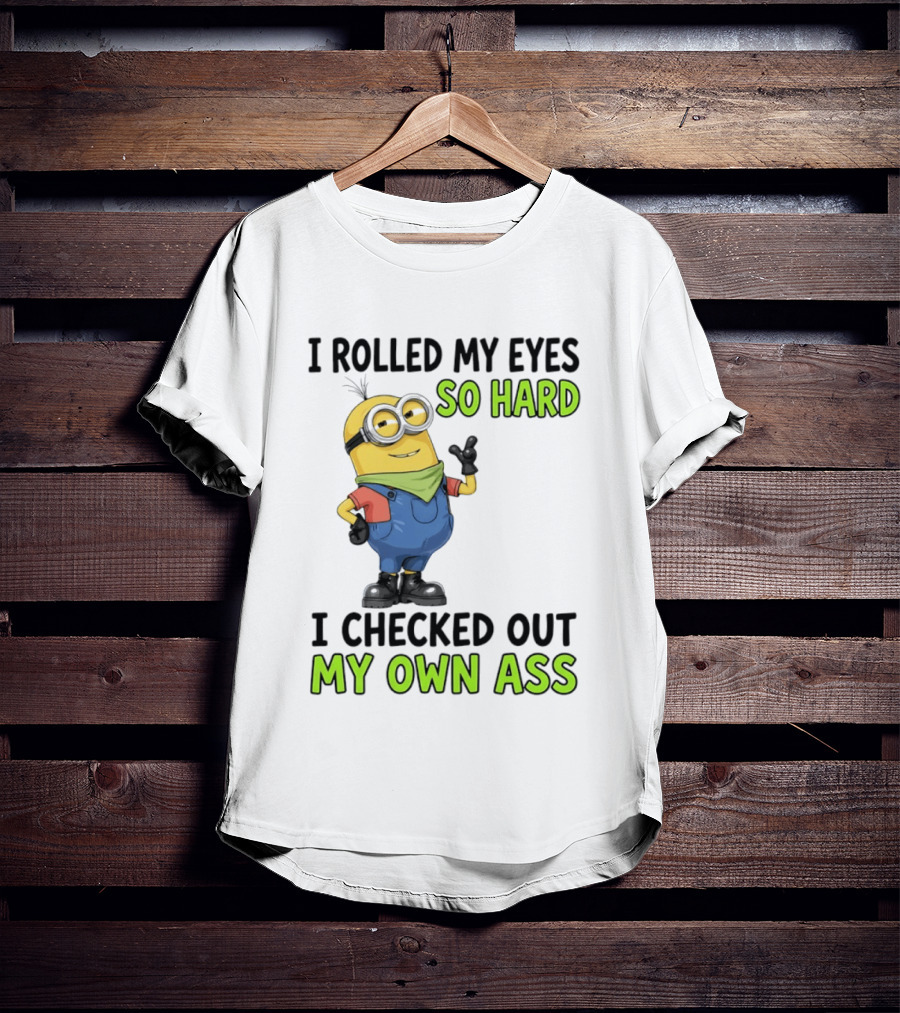 I Rolled My Eyes So Hard Minion Checked Out My Own Ass T-Shirt
