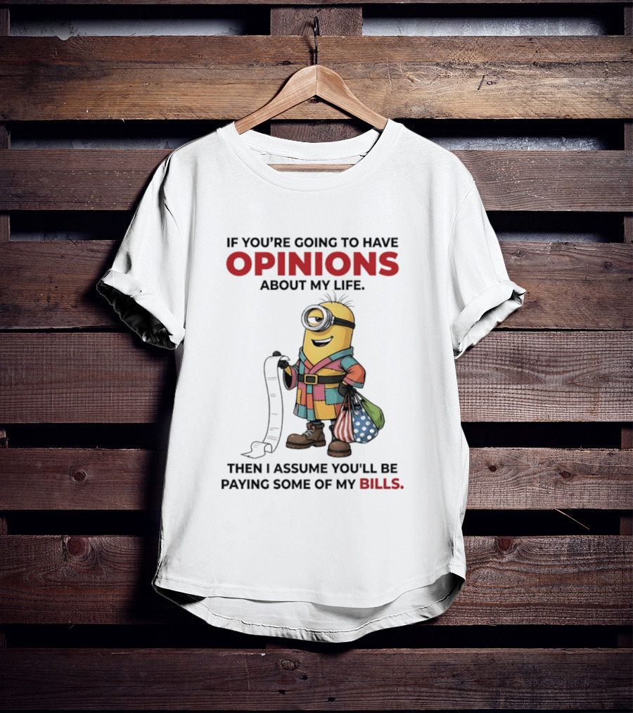 Minions If You're Going To Have Opinions About My Life Then I Assume You'll Be Paying Some Of My Bills T-Shirt