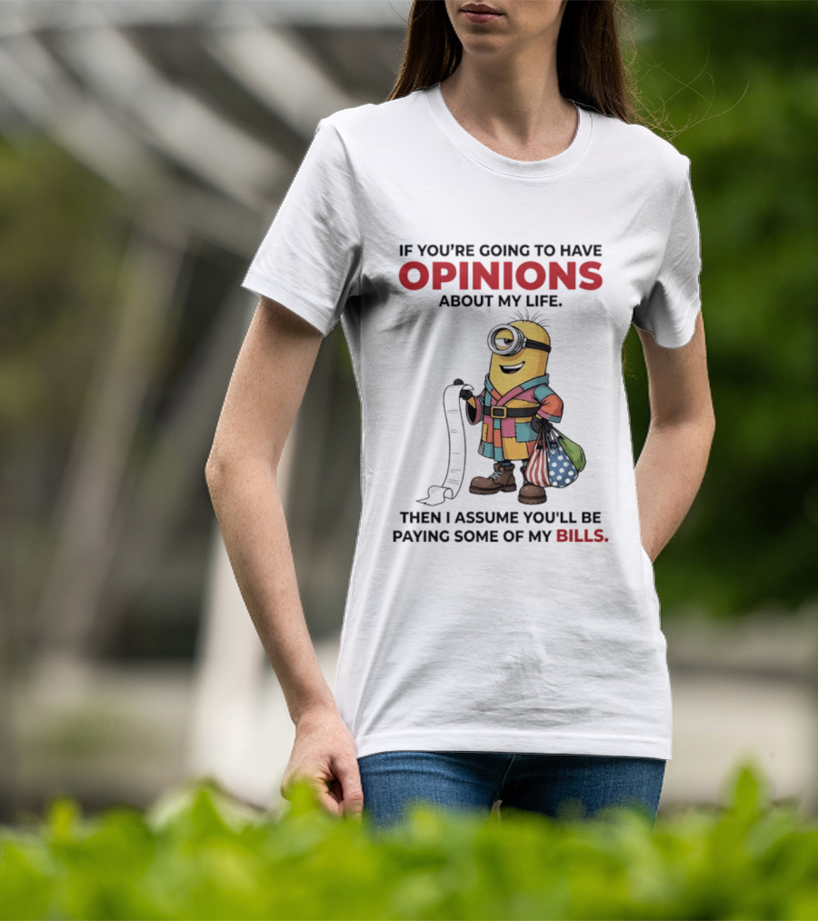 Minions If You're Going To Have Opinions About My Life Then I Assume You'll Be Paying Some Of My Bills T-Shirt