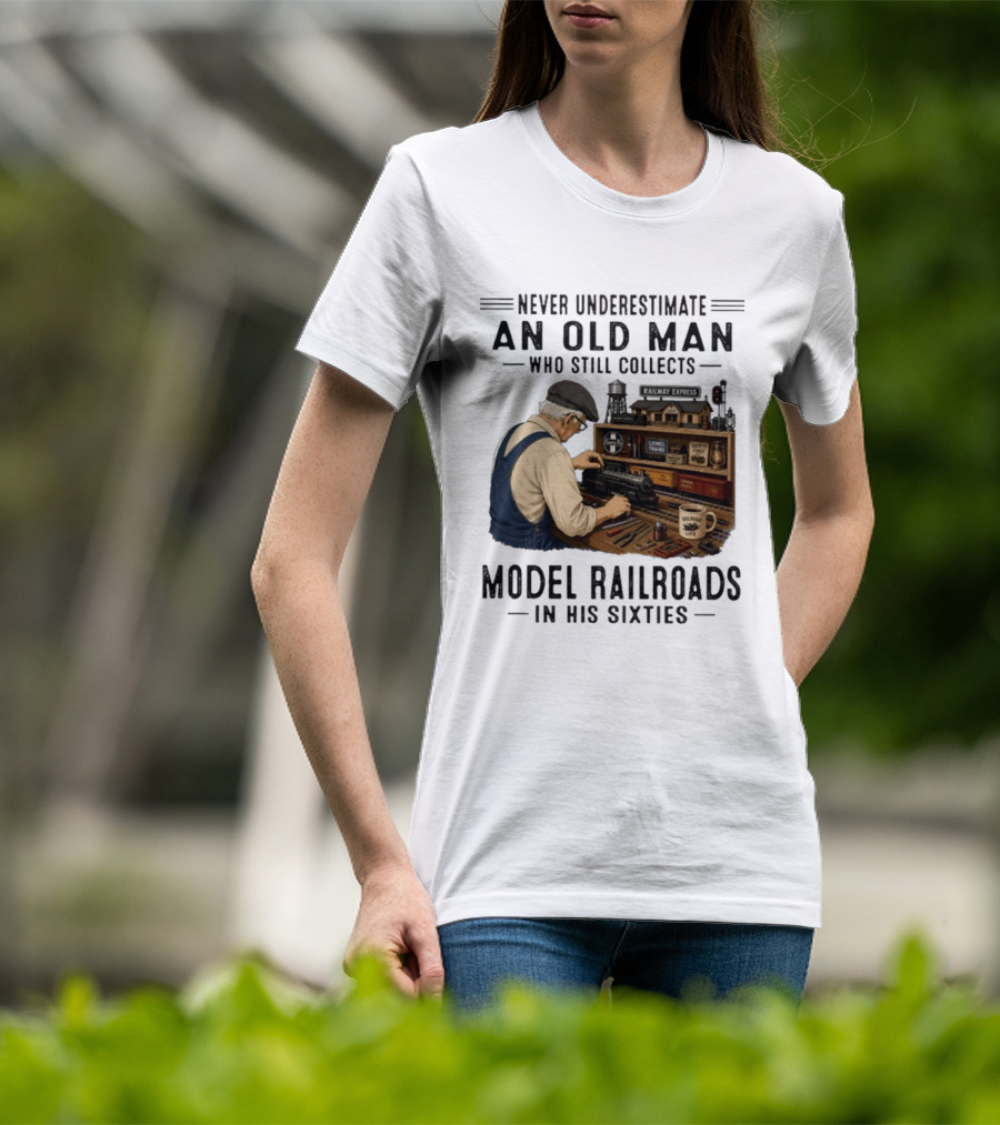 Never Underestimate An Old Man Collecting Model Railroads In His Sixties T-Shirt
