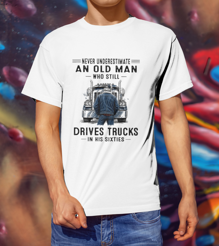 Never Underestimate An Old Man Who Still Drives Trucks In His Sixties T-Shirt