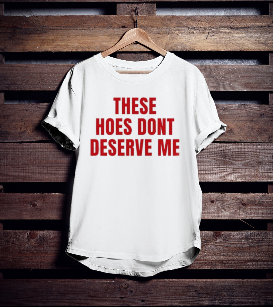 These Hoes Dont Deserve Me Retro Bold Red Lettering T-Shirt