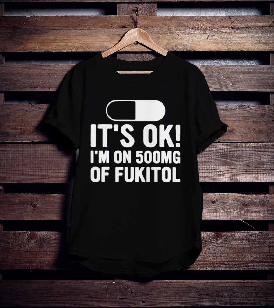 It's Ok I'm On 500mg Of Fukitol Capsule Humor T-Shirt