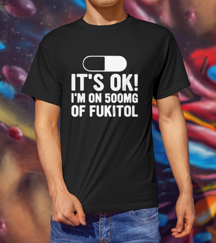 It's Ok I'm On 500mg Of Fukitol Capsule Humor T-Shirt