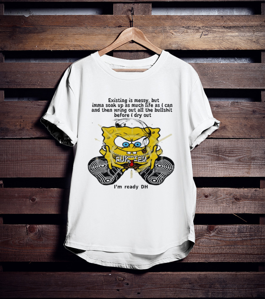 SpongeBob Existing Is Messy Soak Up Life I'm Ready T-Shirt