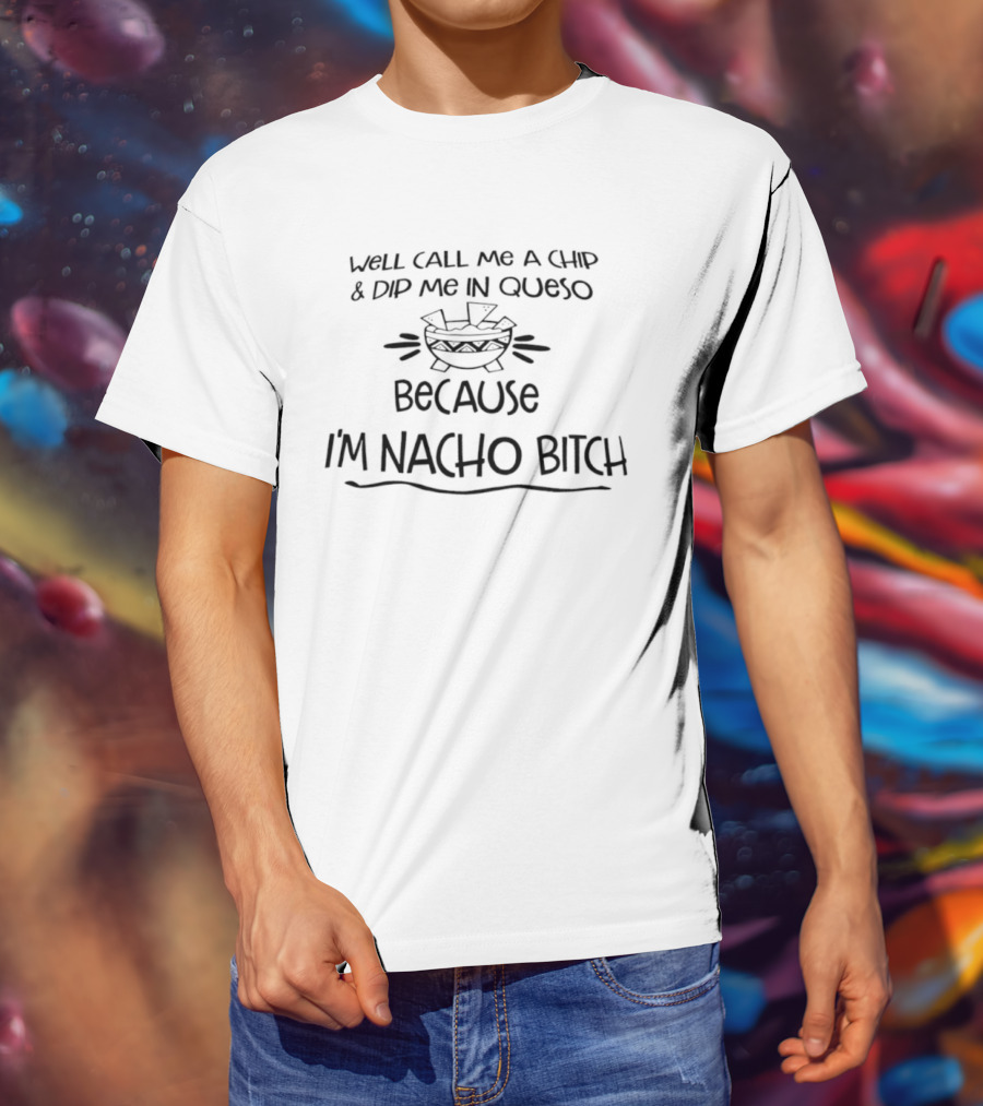 Well Call Me A Chip And Dip Me In Queso Because I'm Nacho Bitch T-Shirt