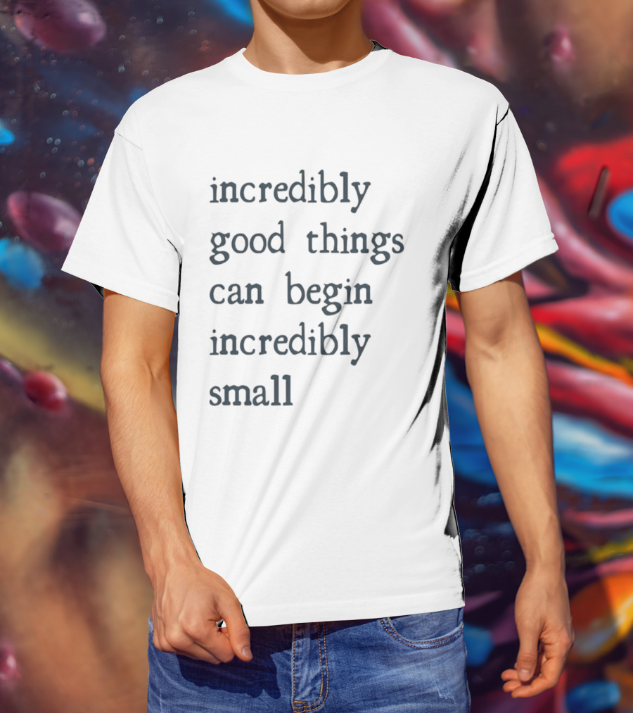 Incredibly Good Things Begin Small T-Shirt