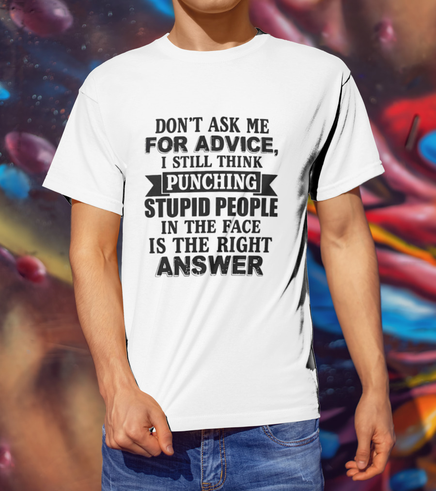 Don't Ask Me For Advice I Still Think Punching Stupid People In The Face Is The Right Answer T-Shirt