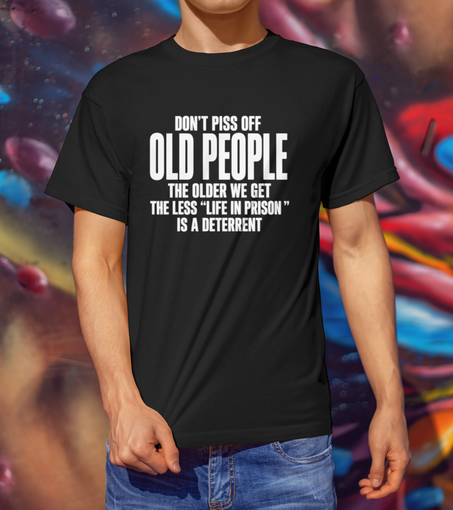 Don't Piss Off Old People The Older We Get The Less Life In Prison Is A Deterrent T-Shirt