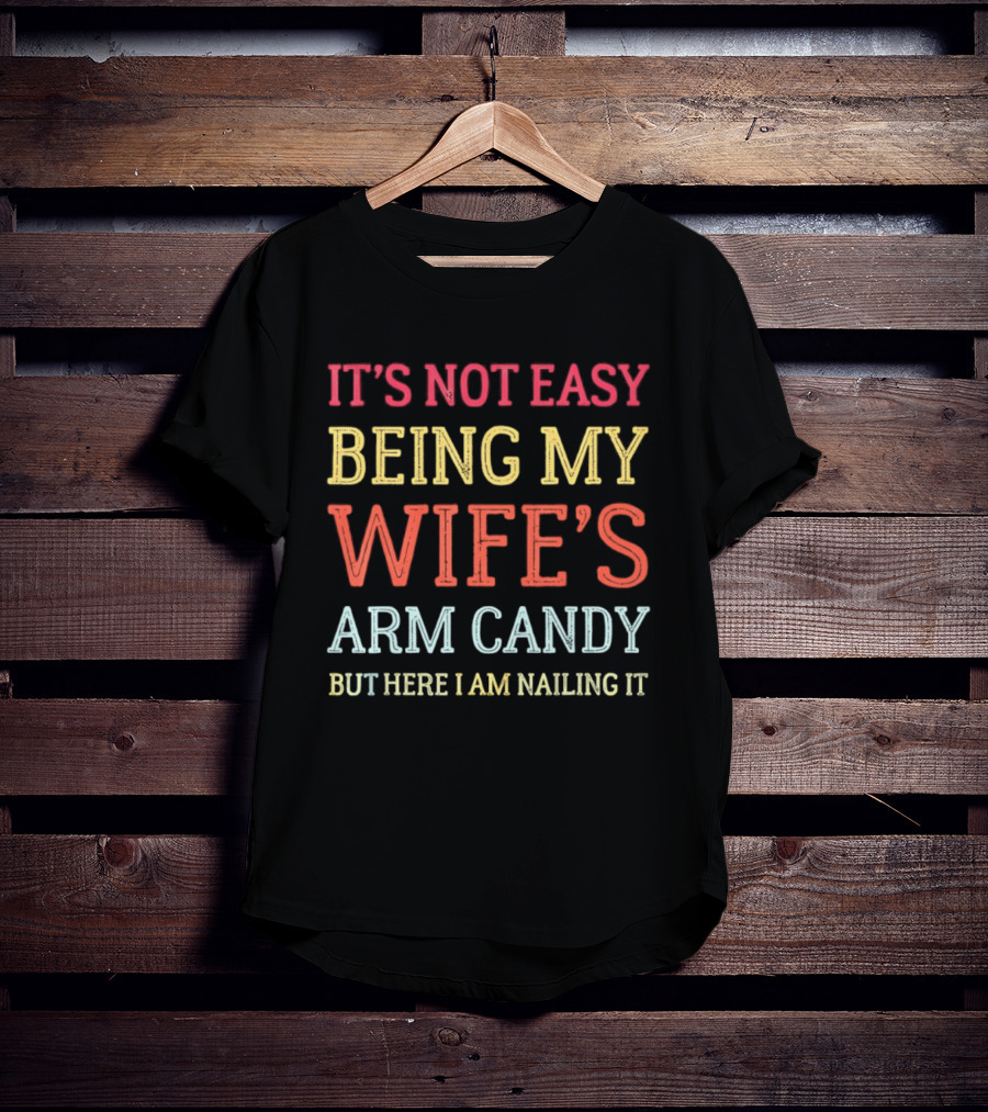 It's Not Easy Being My Wife's Arm Candy But Here I Am Nailing It T-Shirt