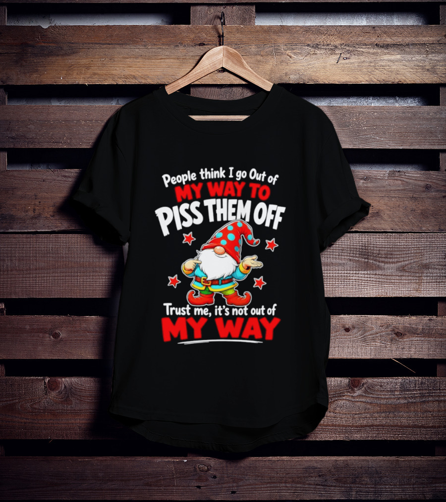 People Think I Go Out Of My Way To Piss Them Off Gnome Trust Me It's Not Out Of My Way My Way To Piss Them Off T-Shirt