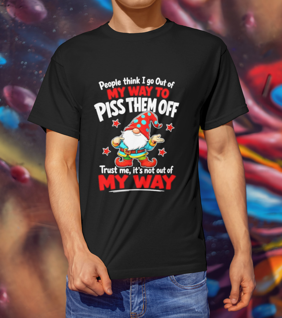 People Think I Go Out Of My Way To Piss Them Off Gnome Trust Me It's Not Out Of My Way My Way To Piss Them Off T-Shirt