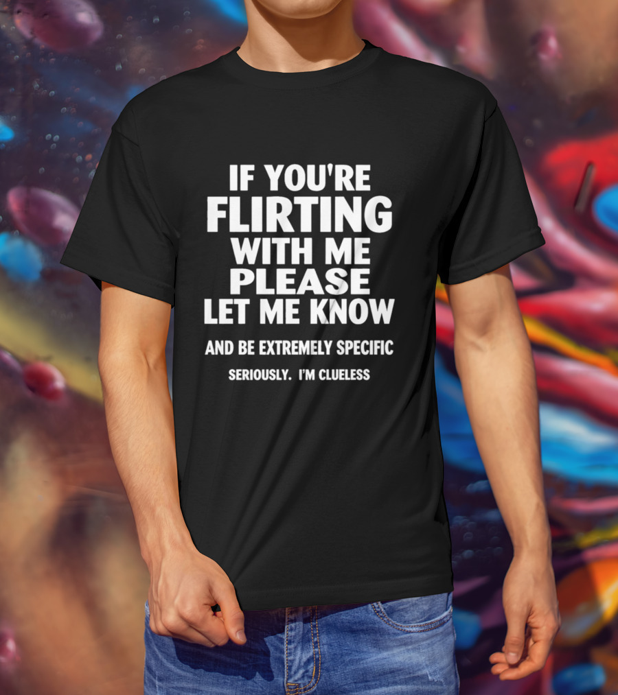 If You're Flirting With Me Please Let Me Know And Be Extremely Specific Seriously I'm Clueless T-Shirt