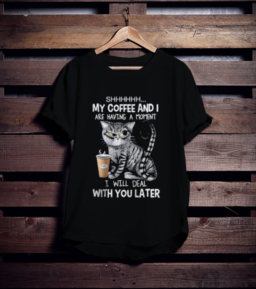 SHHHHHH My Coffee And I Are Having A Moment I Will Deal With You Later Cat T-Shirt
